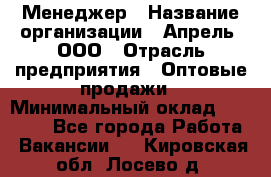 Менеджер › Название организации ­ Апрель, ООО › Отрасль предприятия ­ Оптовые продажи › Минимальный оклад ­ 10 000 - Все города Работа » Вакансии   . Кировская обл.,Лосево д.